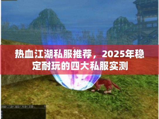 热血江湖私服推荐,2025年稳定耐玩的四大私服实测 热血江湖私服推荐,2025年稳定耐玩的四大私服实测