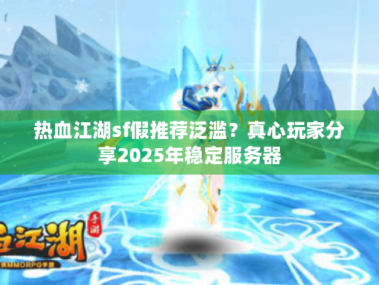 热血江湖sf假推荐泛滥?真心玩家分享2025年稳定服务器 热血江湖sf假推荐泛滥?真心玩家分享2025年稳定服务器