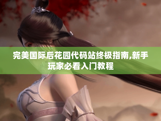 完美国际后花园代码站终极指南,新手玩家必看入门教程