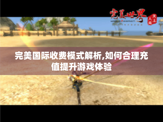 完美国际收费模式解析,如何合理充值提升游戏体验