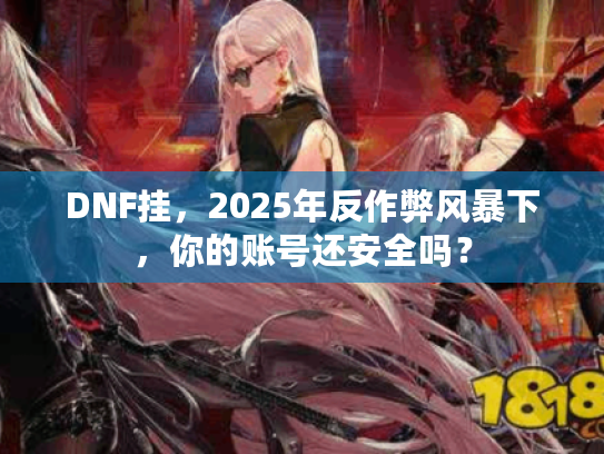 DNF挂，2025年反作弊风暴下，你的账号还安全吗？