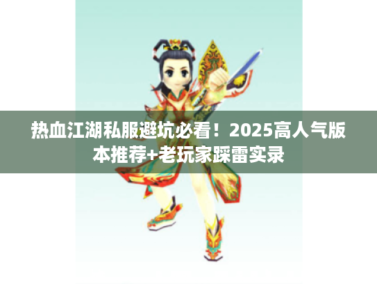 热血江湖私服避坑必看!2025高人气版本推荐+老玩家踩雷实录 热血江湖私服避坑必看!2025高人气版本推荐+老玩家踩雷实录