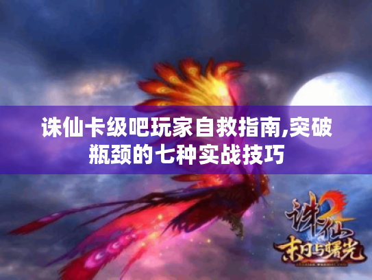 诛仙卡级吧玩家自救指南,突破瓶颈的七种实战技巧 诛仙卡级吧玩家自救指南,突破瓶颈的七种实战技巧