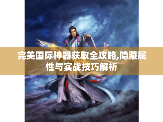 完美国际神器获取全攻略,隐藏属性与实战技巧解析 完美国际神器获取全攻略,隐藏属性与实战技巧解析