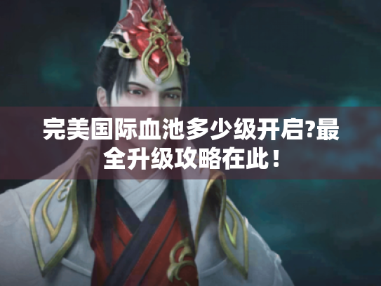 完美国际血池多少级开启?最全升级攻略在此！