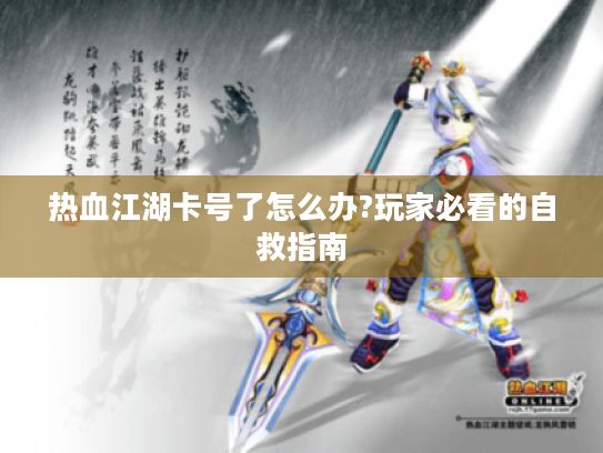 热血江湖卡号了怎么办?玩家必看的自救指南 热血江湖卡号了怎么办?玩家必看的自救指南