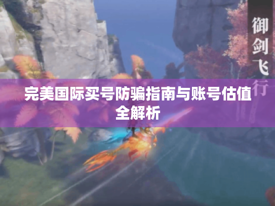 完美国际买号防骗指南与账号估值全解析 完美国际买号防骗指南与账号估值全解析