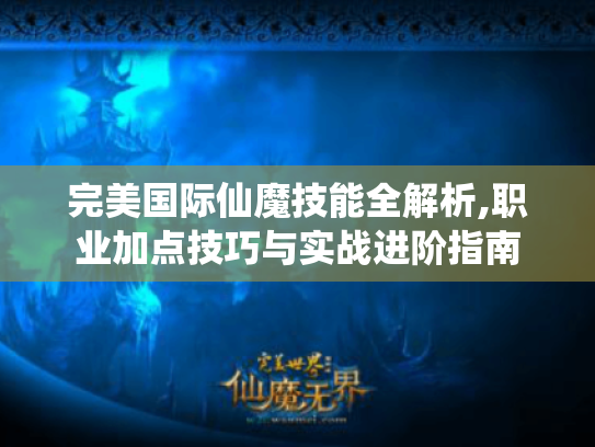 完美国际仙魔技能全解析,职业加点技巧与实战进阶指南 完美国际仙魔技能全解析,职业加点技巧与实战进阶指南