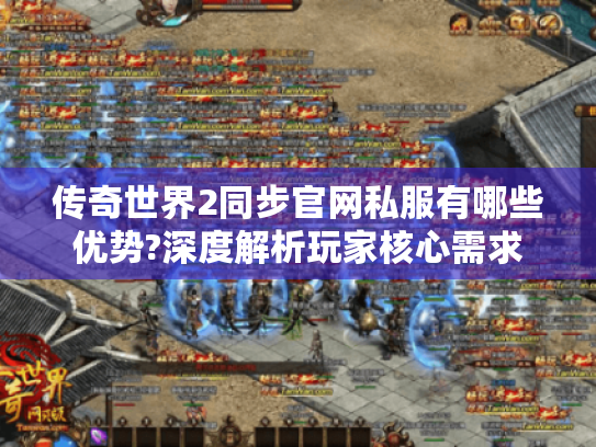 传奇世界2同步官网私服有哪些优势?深度解析玩家核心需求