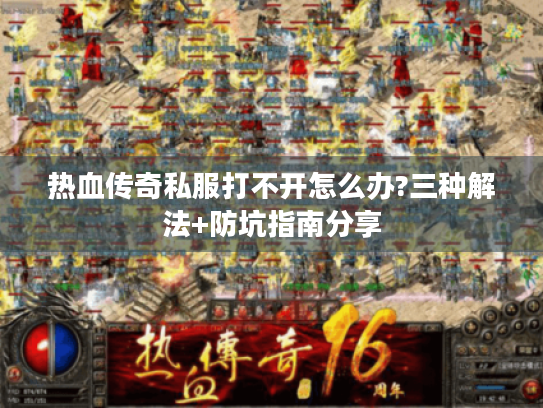 热血传奇私服打不开怎么办?三种解法+防坑指南分享