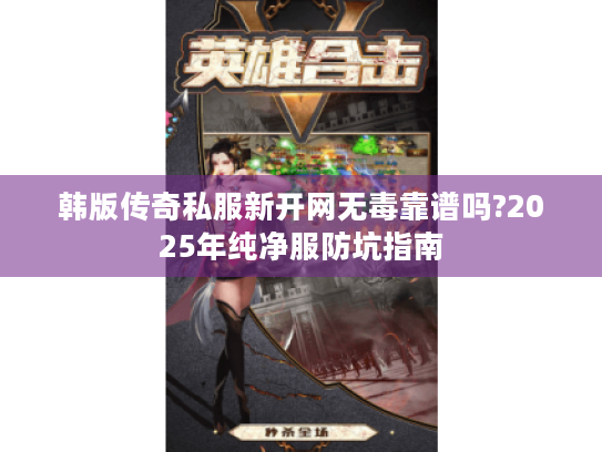韩版传奇私服新开网无毒靠谱吗?2025年纯净服防坑指南