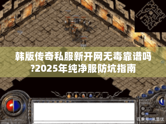韩版传奇私服新开网无毒靠谱吗?2025年纯净服防坑指南