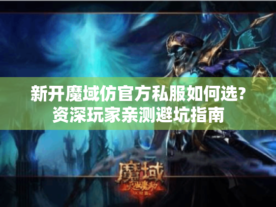 新开魔域仿官方私服如何选?资深玩家亲测避坑指南 新开魔域仿官方私服如何选?资深玩家亲测避坑指南