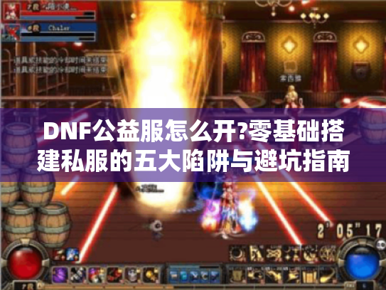 DNF公益服怎么开?零基础搭建私服的五大陷阱与避坑指南 DNF公益服怎么开?零基础搭建私服的五大陷阱与避坑指南