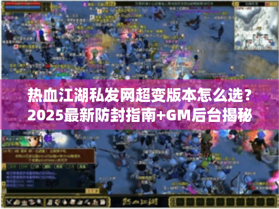热血江湖私发网超变版本怎么选？2025最新防封指南+GM后台揭秘